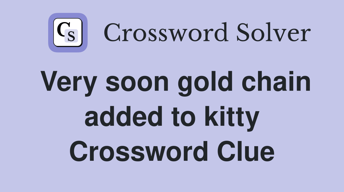 Very soon gold chain added to kitty Crossword Clue Answers Crossword Solver